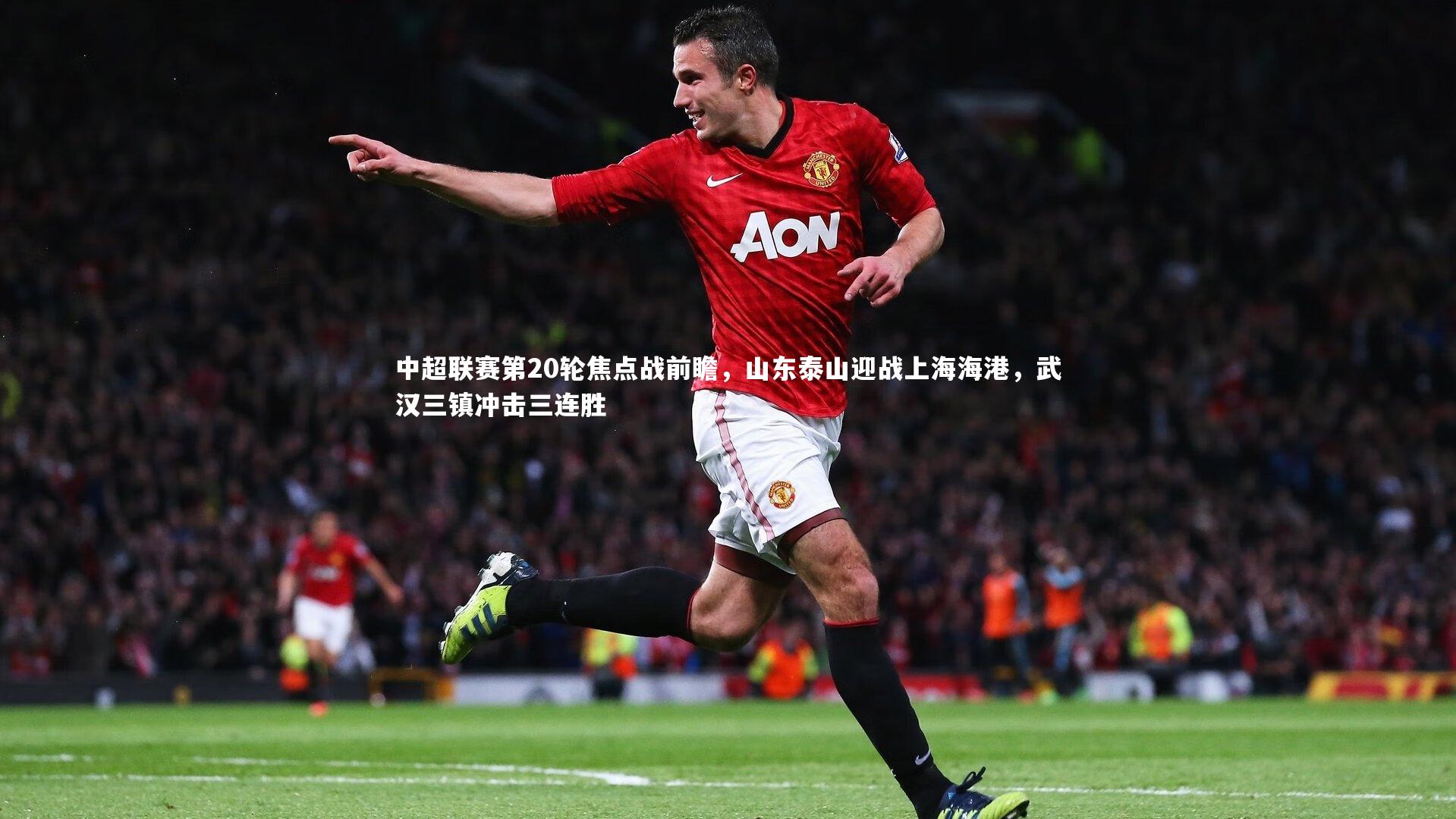 中超联赛第20轮焦点战前瞻，山东泰山迎战上海海港，武汉三镇冲击三连胜