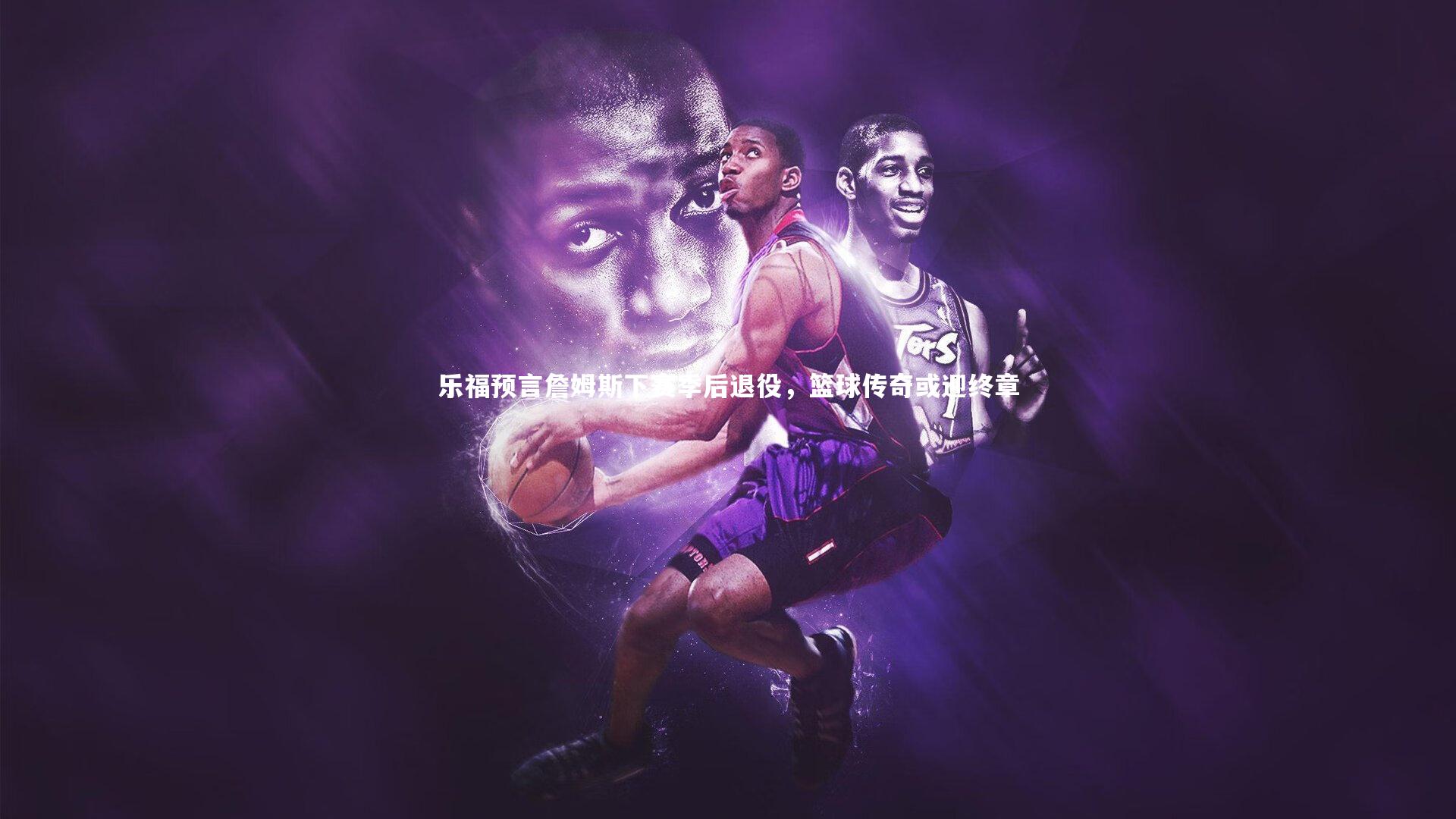 乐福预言詹姆斯下赛季后退役,篮球传奇或迎终章