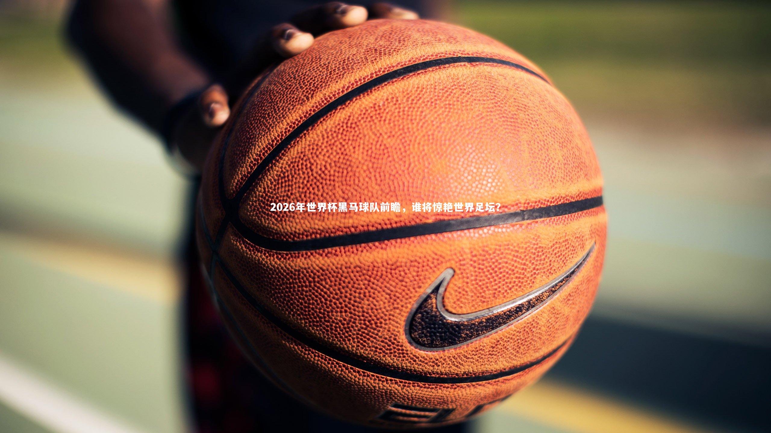 b体育|2026年世界杯黑马球队前瞻，谁将惊艳世界足坛？