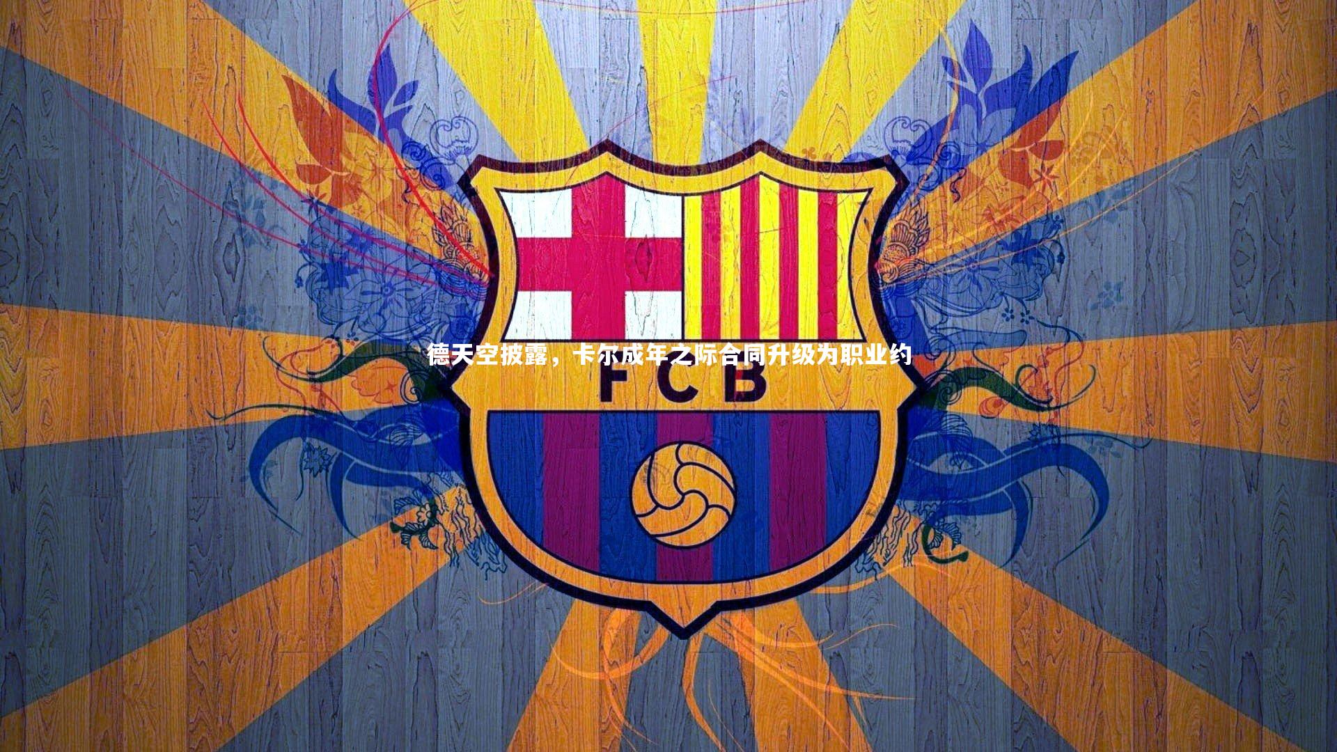 德天空披露,卡尔成年之际合同升级为职业约