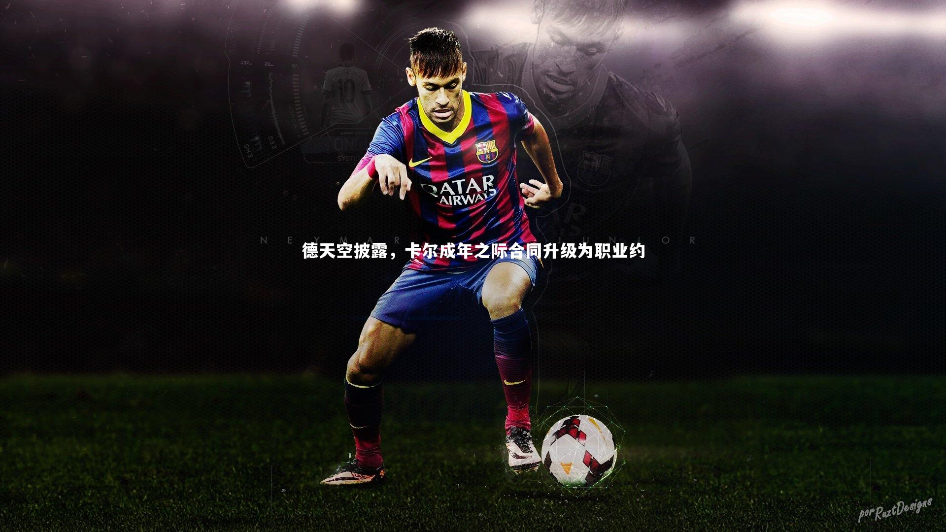 德天空披露,卡尔成年之际合同升级为职业约