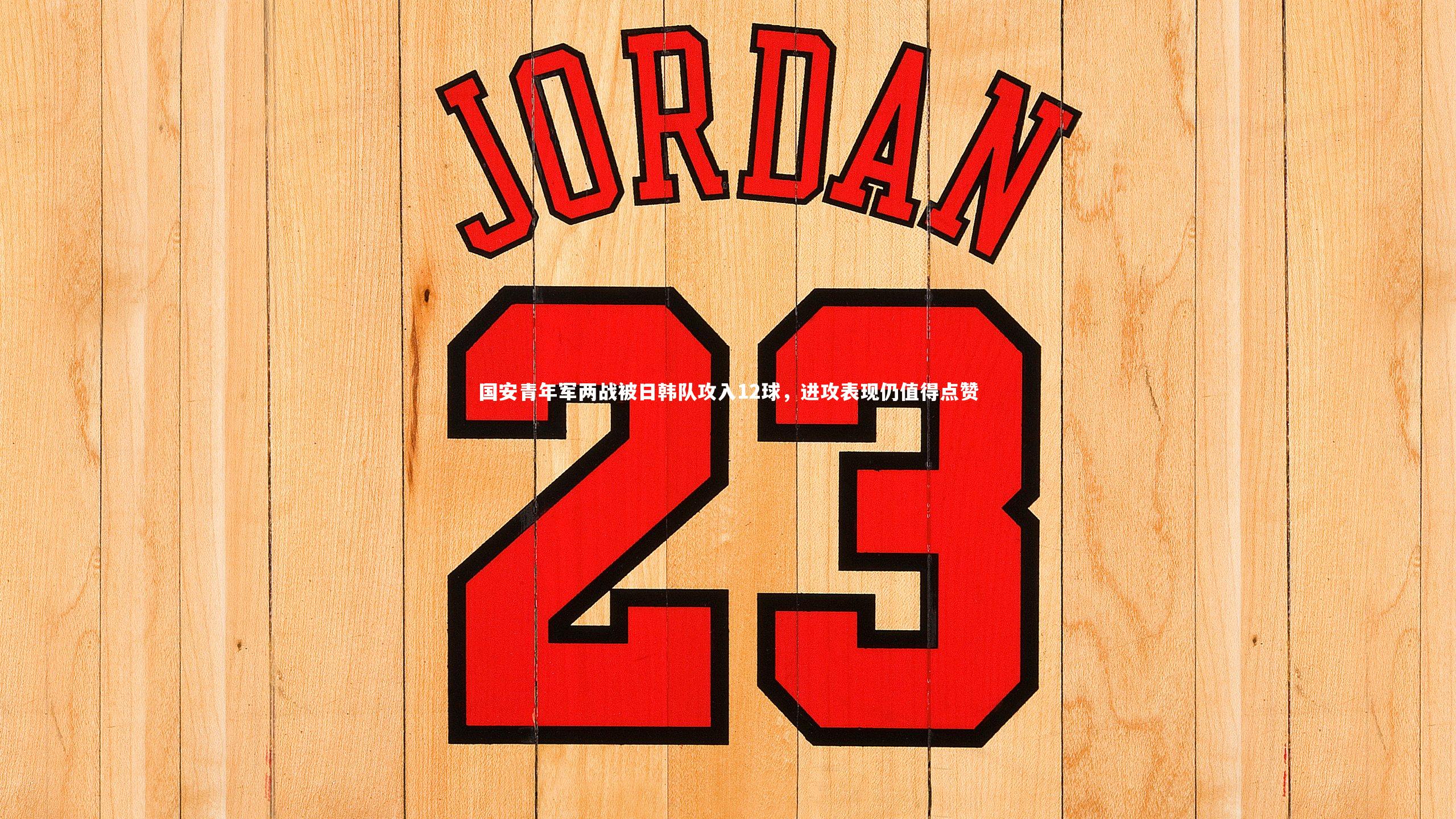 国安青年军两战被日韩队攻入12球,进攻表现仍值得点赞