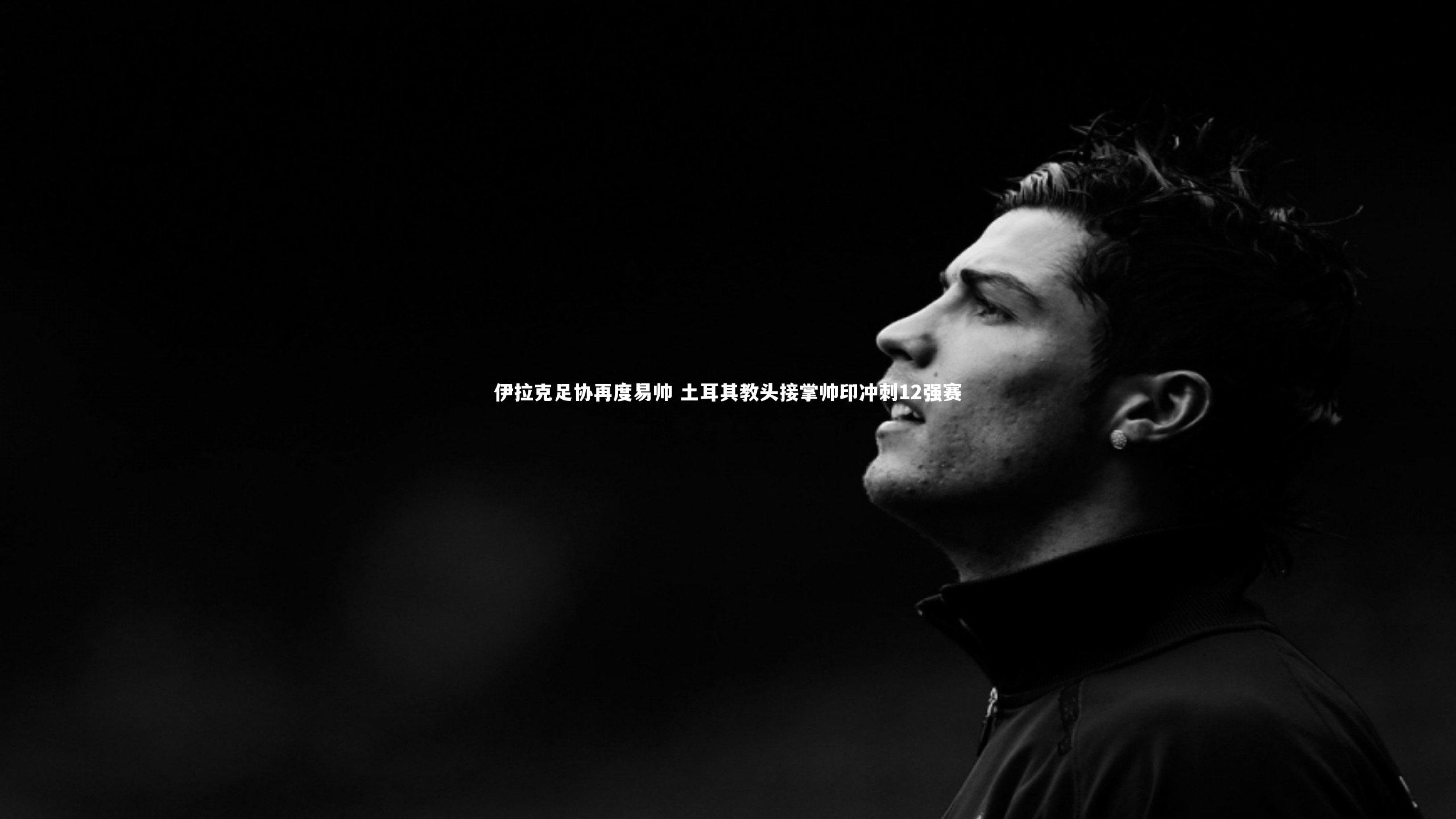 伊拉克足协再度易帅 土耳其教头接掌帅印冲刺12强赛